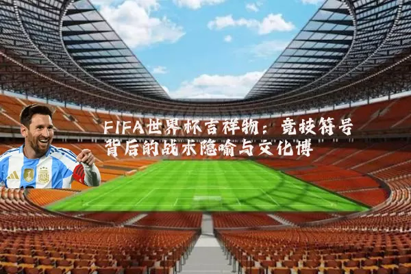 FIFA世界杯吉祥物：竞技符号背后的战术隐喻与文化博弈