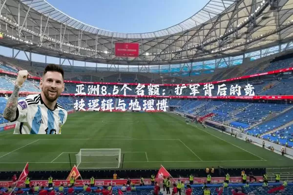 亚洲8.5个名额:扩军背后的竞技逻辑与地理博弈